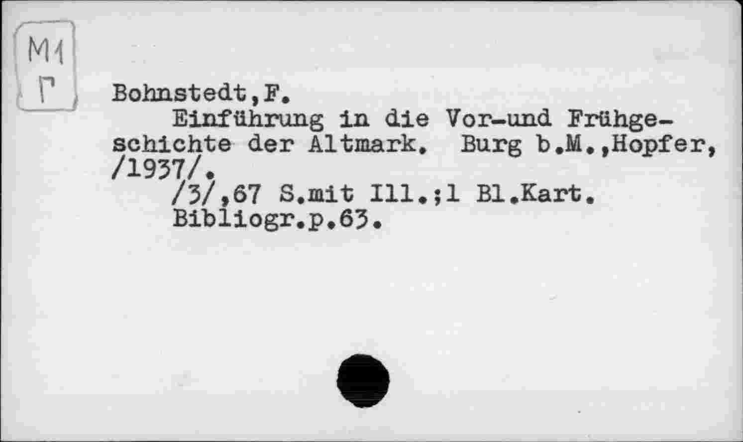 ﻿Bohnstedt ,F.
Einführung in die Vor-und Frühgeschichte der Altmark. Burg b.M.,Hopfer, /1937/.
/З/,67 8. mit Ill.jl Bl.Kart.
Bibliogr.p.63.